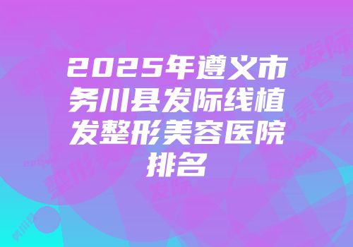 2025年遵义市务川县发际线植发整形美容医院排名