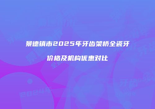 景德镇市2025年牙齿架桥全瓷牙价格及机构优惠对比