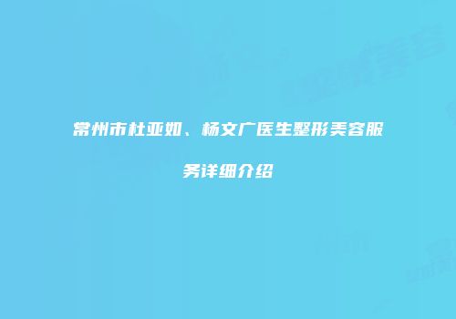 常州市杜亚如、杨文广医生整形美容服务详细介绍
