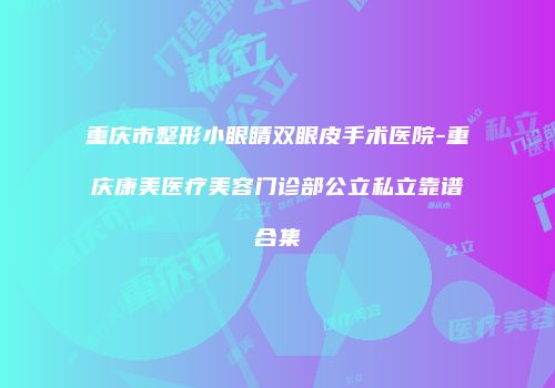 重庆市整形小眼睛双眼皮手术医院-重庆康美医疗美容门诊部公立私立靠谱合集