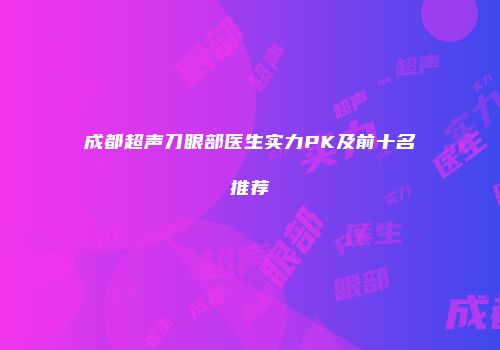 成都超声刀眼部医生实力PK及前十名推荐