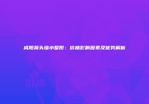 咸阳鼻头缩小整形:价格影响因素及优势解析