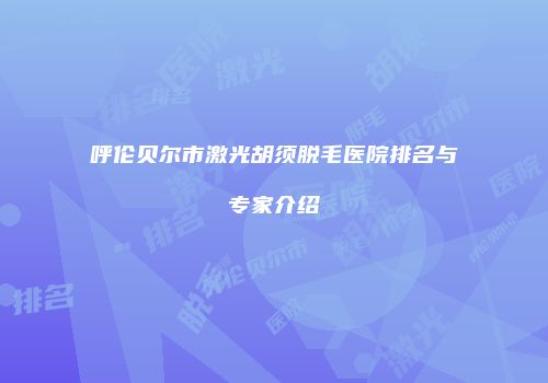呼伦贝尔市激光胡须脱毛医院排名与专家介绍