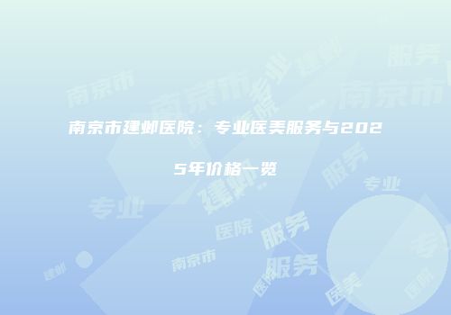 南京市建邺医院：专业医美服务与2025年价格一览