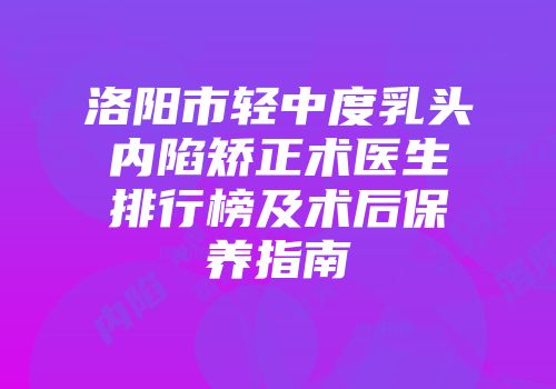 洛阳市轻中度乳头内陷矫正术医生排行榜及术后保养指南