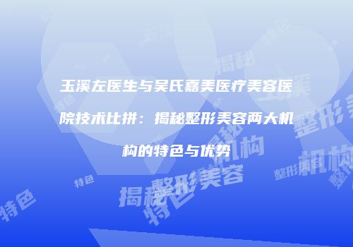 玉溪左医生与吴氏嘉美医疗美容医院技术比拼:揭秘整形美容两大机构的特色与优势