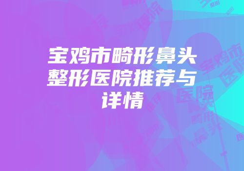 宝鸡市畸形鼻头整形医院推荐与详情