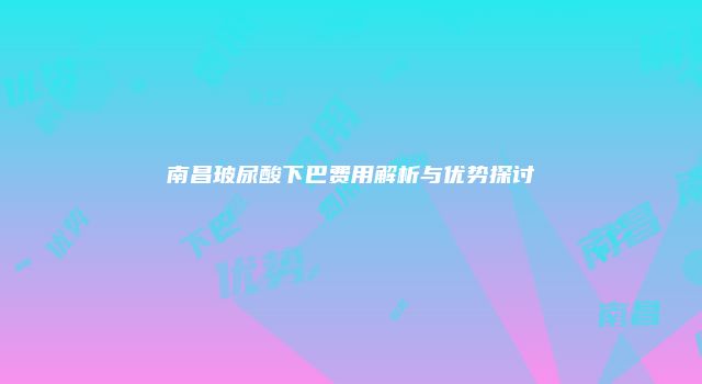 南昌玻尿酸下巴费用解析与优势探讨