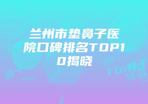 兰州市垫鼻子医院口碑排名TOP10揭晓