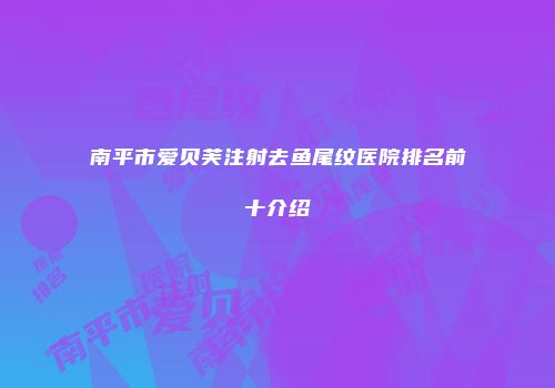 南平市爱贝芙注射去鱼尾纹医院排名前十介绍