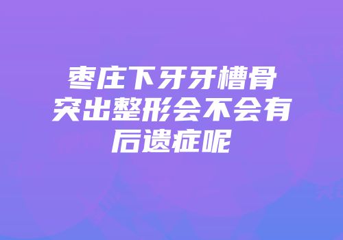 枣庄下牙牙槽骨突出整形会不会有后遗症呢