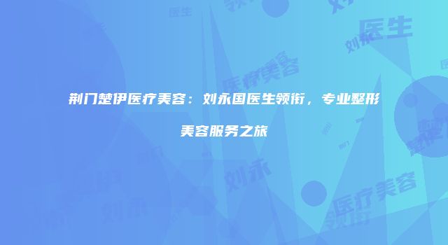 荆门楚伊医疗美容：刘永国医生领衔，专业整形美容服务之旅