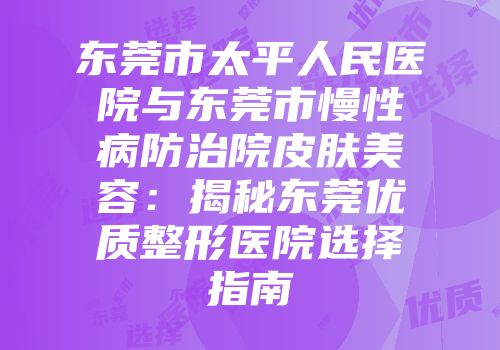 东莞市太平人民医院与东莞市慢性病防治院皮肤美容：揭秘东莞优质整形医院选择指南