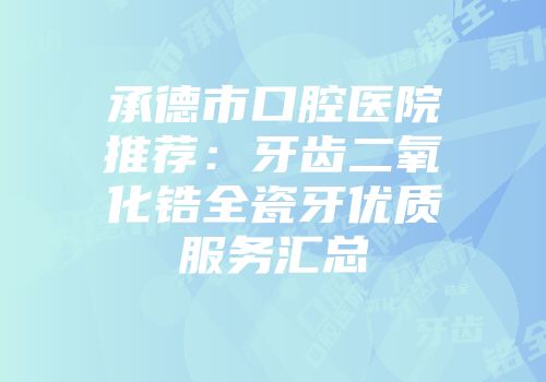 承德市口腔医院推荐:牙齿二氧化锆全瓷牙优质服务汇总