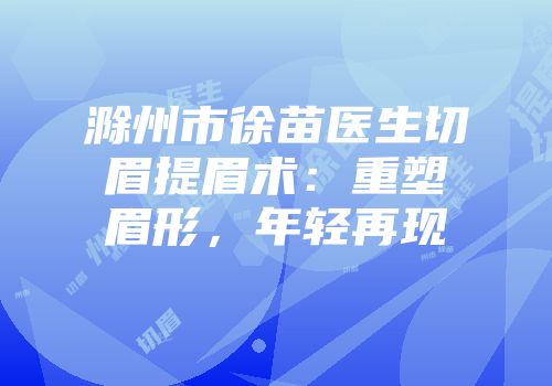 滁州市徐苗医生切眉提眉术：重塑眉形，年轻再现
