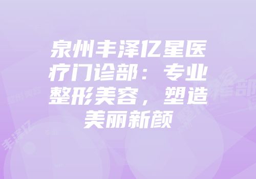 泉州丰泽亿星医疗门诊部:专业整形美容,塑造美丽新颜