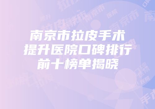 南京市拉皮手术提升医院口碑排行前十榜单揭晓