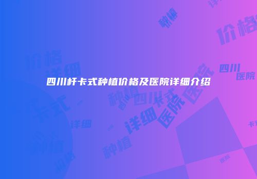 四川杆卡式种植价格及医院详细介绍