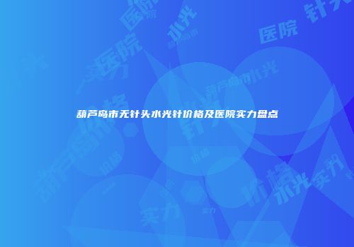 葫芦岛市无针头水光针价格及医院实力盘点