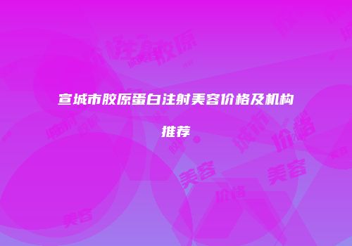 宣城市胶原蛋白注射美容价格及机构推荐