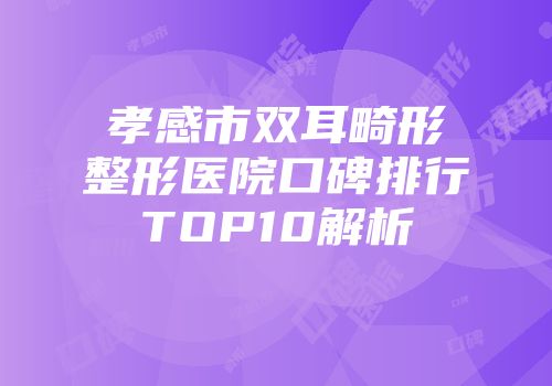 孝感市双耳畸形整形医院口碑排行TOP10解析