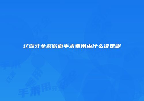 辽源牙全瓷贴面手术费用由什么决定呢