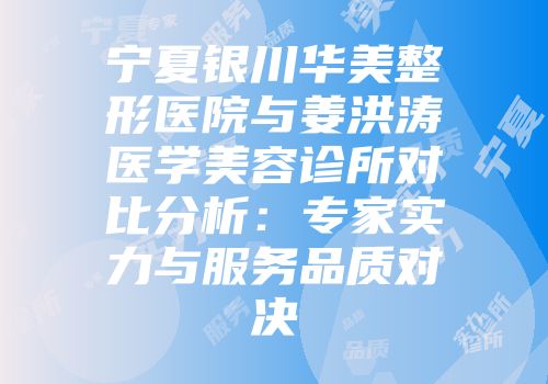 宁夏银川华美整形医院与姜洪涛医学美容诊所对比分析:专家实力与服务品质对决