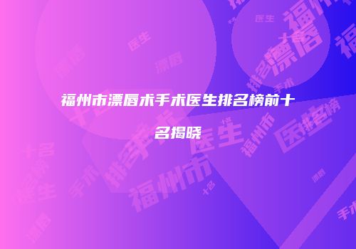 福州市漂唇术手术医生排名榜前十名揭晓
