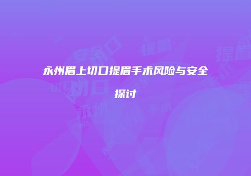 永州眉上切口提眉手术风险与安全探讨