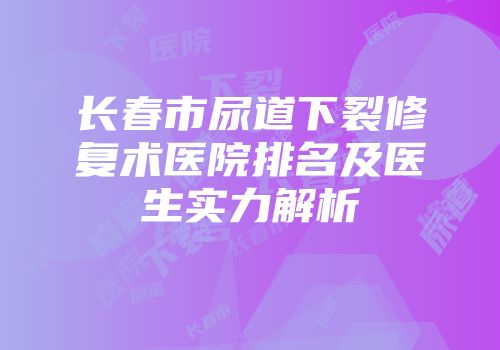 长春市尿道下裂修复术医院排名及医生实力解析