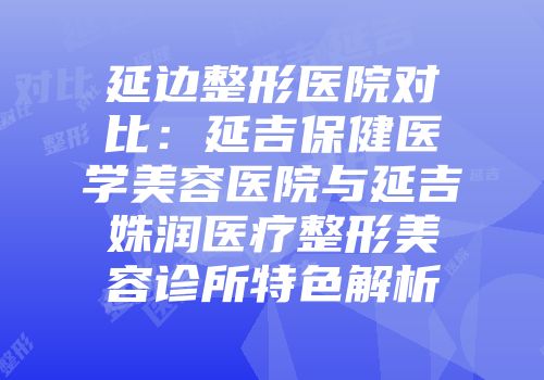 延边整形医院对比：延吉保健医学美容医院与延吉姝润医疗整形美容诊所特色解析