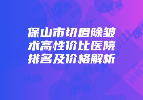 保山市切眉除皱术高性价比医院排名及价格解析