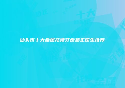 汕头市十大金属托槽牙齿矫正医生推荐