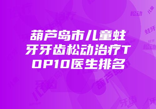 葫芦岛市儿童蛀牙牙齿松动治疗TOP10医生排名