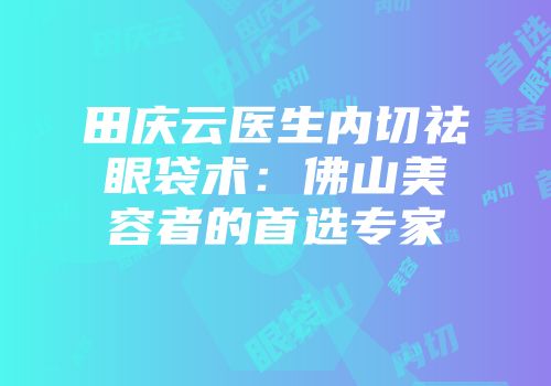 田庆云医生内切祛眼袋术:佛山美容者的首选专家