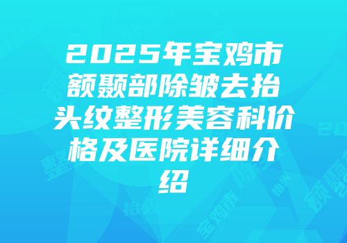 2025年宝鸡市额颞部除皱去抬头纹整形美容科价格及医院详细介绍
