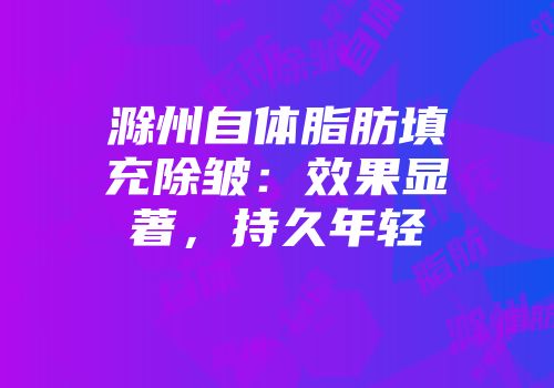 滁州自体脂肪填充除皱:效果显著,持久年轻