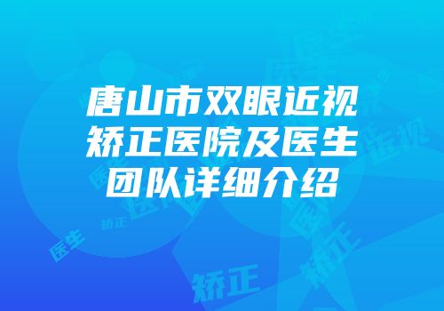 唐山市双眼近视矫正医院及医生团队详细介绍