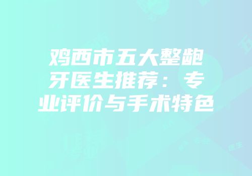 鸡西市五大整龅牙医生推荐：专业评价与手术特色