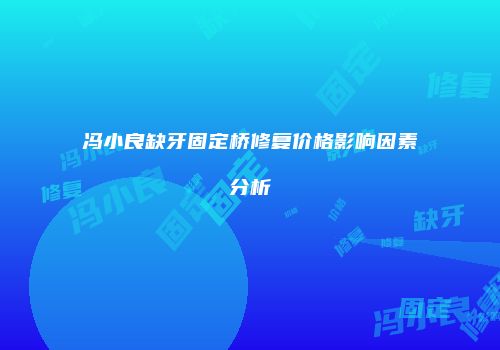 冯小良缺牙固定桥修复价格影响因素分析