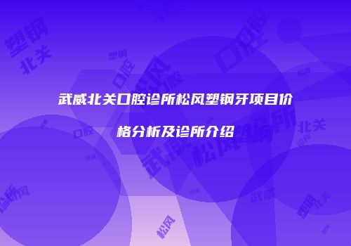 武威北关口腔诊所松风塑钢牙项目价格分析及诊所介绍