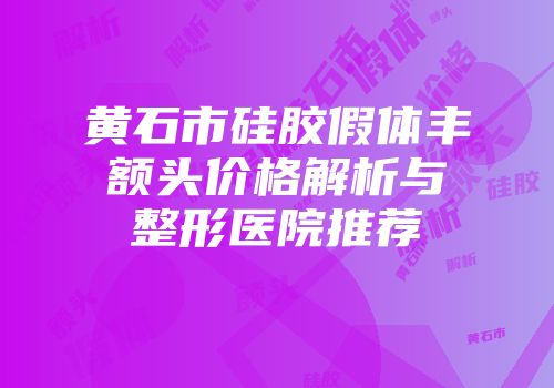 黄石市硅胶假体丰额头价格解析与整形医院推荐
