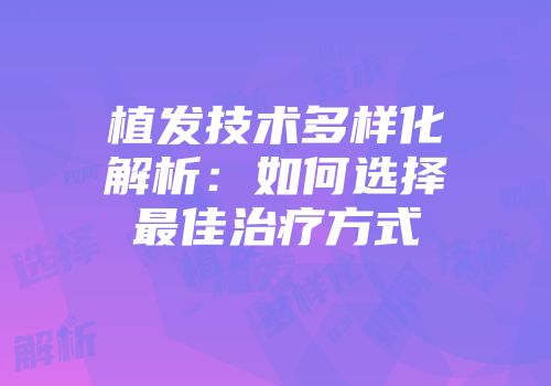 植发技术多样化解析:如何选择最佳治疗方式