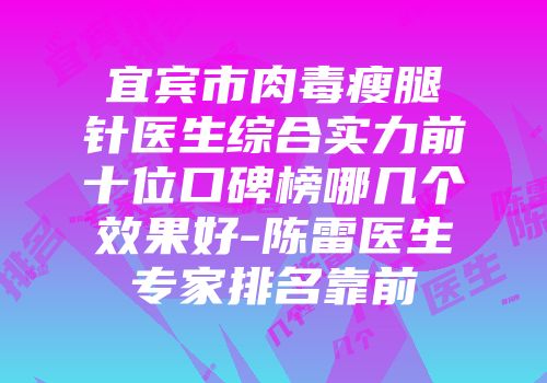 宜宾市肉毒瘦腿针医生综合实力前十位口碑榜哪几个效果好-陈雷医生专家排名靠前