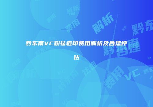 黔东南VC粉祛痘印费用解析及合理评估