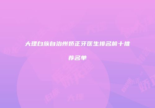 大理白族自治州娇正牙医生排名前十推荐名单