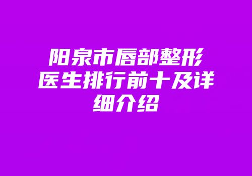 阳泉市唇部整形医生排行前十及详细介绍
