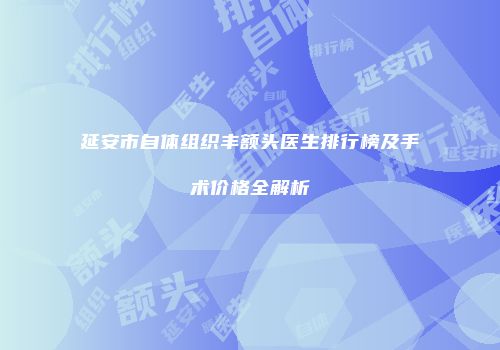 延安市自体组织丰额头医生排行榜及手术价格全解析