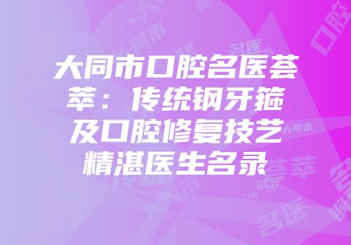 大同市口腔名医荟萃:传统钢牙箍及口腔修复技艺精湛医生名录