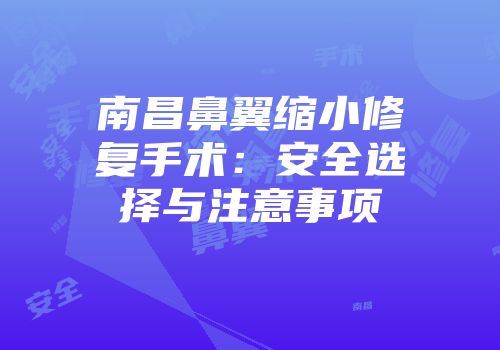 南昌鼻翼缩小修复手术:安全选择与注意事项